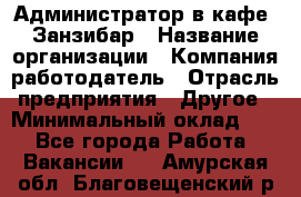 Администратор в кафе "Занзибар › Название организации ­ Компания-работодатель › Отрасль предприятия ­ Другое › Минимальный оклад ­ 1 - Все города Работа » Вакансии   . Амурская обл.,Благовещенский р-н